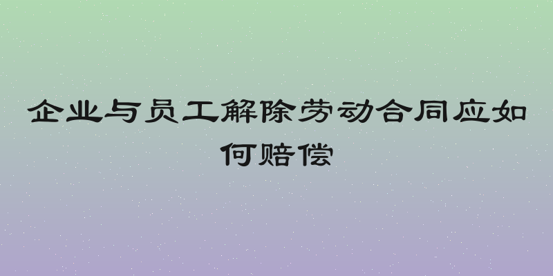 企业与员工解除劳动合同应如何赔偿