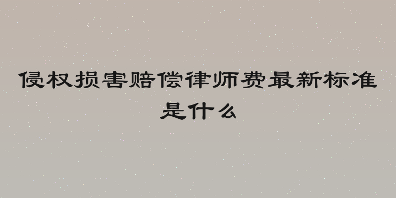 侵权损害赔偿律师费最新标准是什么
