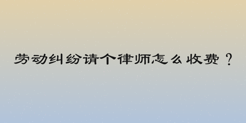 劳动纠纷请个律师怎么收费？