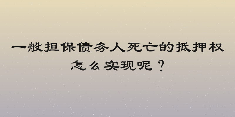 一般担保债务人死亡的抵押权怎么实现呢？