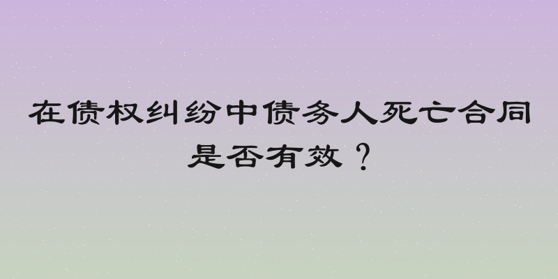 在债权纠纷中债务人死亡合同是否有效？