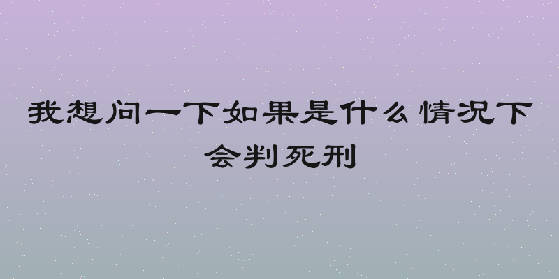 我想问一下如果是什么情况下会判死刑