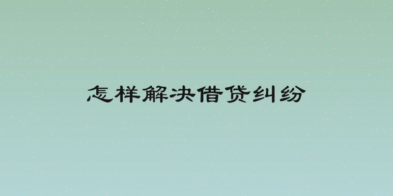 怎样解决借贷纠纷