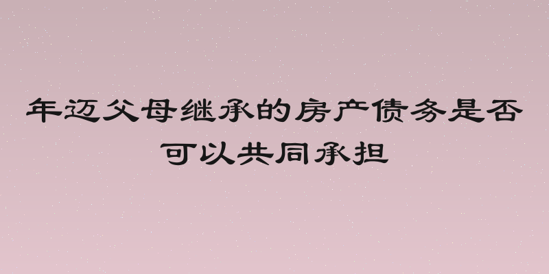 年迈父母继承的房产债务是否可以共同承担