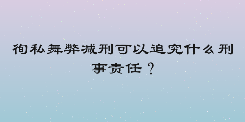 徇私舞弊减刑可以追究什么刑事责任？
