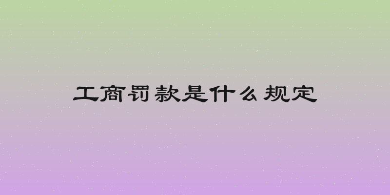 工商罚款是什么规定