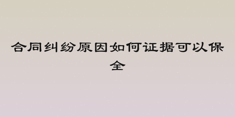 合同纠纷原因如何证据可以保全