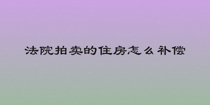 法院拍卖的住房怎么补偿