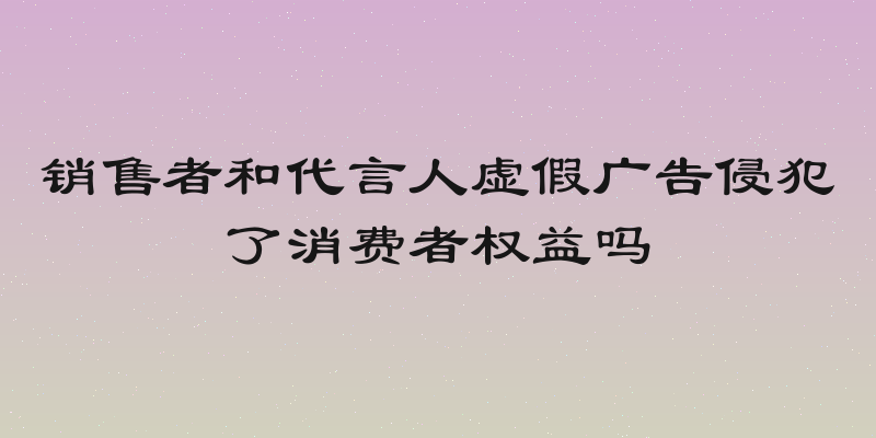 销售者和代言人虚假广告侵犯了消费者权益吗