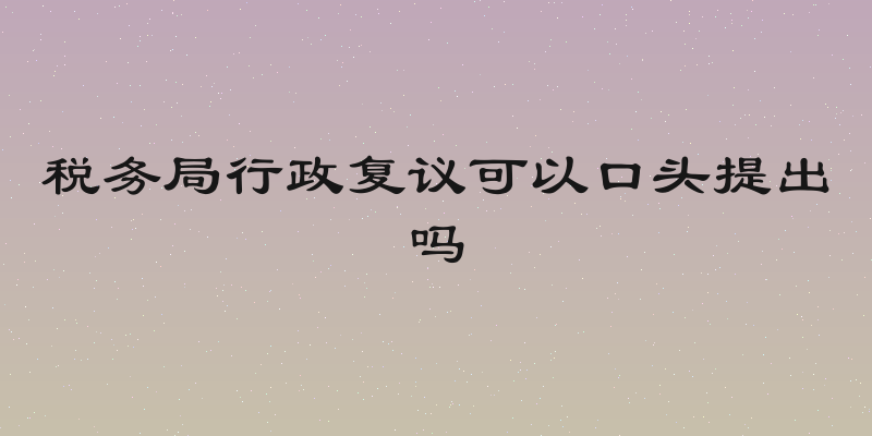 税务局行政复议可以口头提出吗