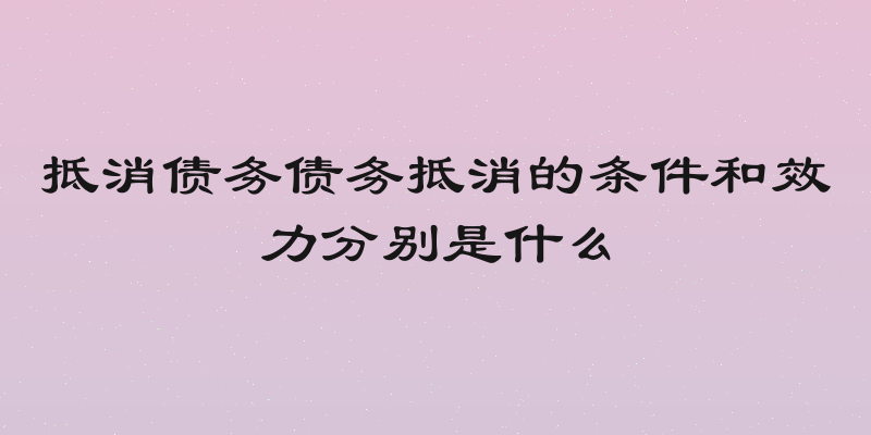 抵消债务债务抵消的条件和效力分别是什么