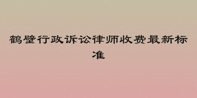 鹤壁行政诉讼律师收费最新标准