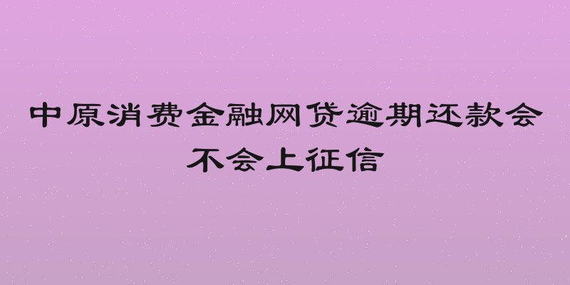 中原消费金融网贷逾期还款会不会上征信