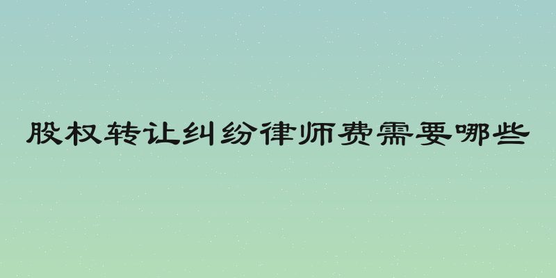 股权转让纠纷律师费需要哪些
