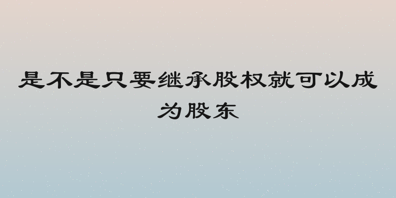 是不是只要继承股权就可以成为股东