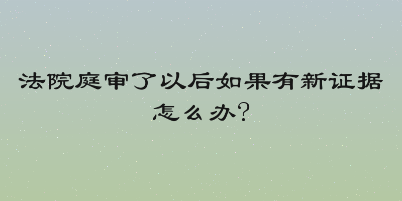 法院庭审了以后如果有新证据怎么办?