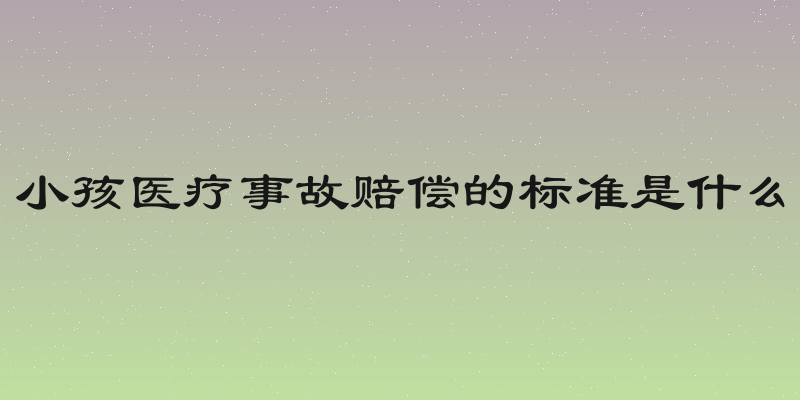 小孩医疗事故赔偿的标准是什么