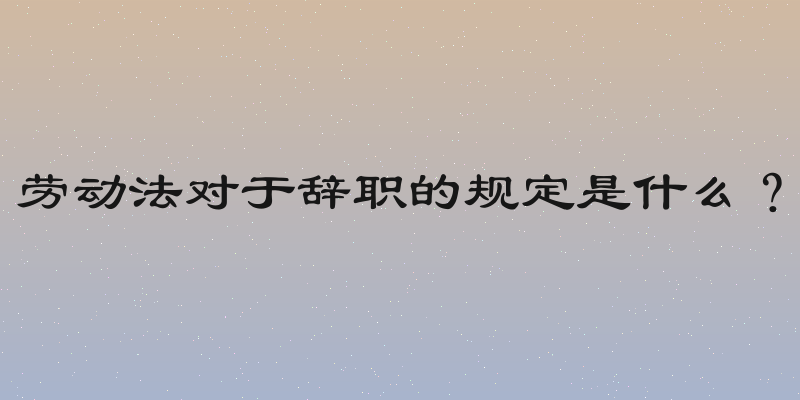 劳动法对于辞职的规定是什么？