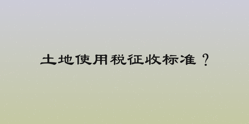 土地使用税征收标准？