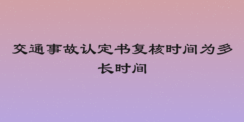 交通事故认定书复核时间为多长时间