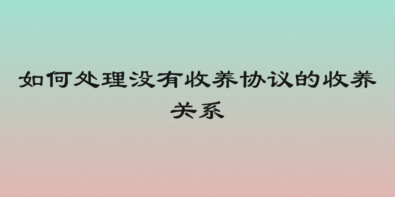 如何处理没有收养协议的收养关系