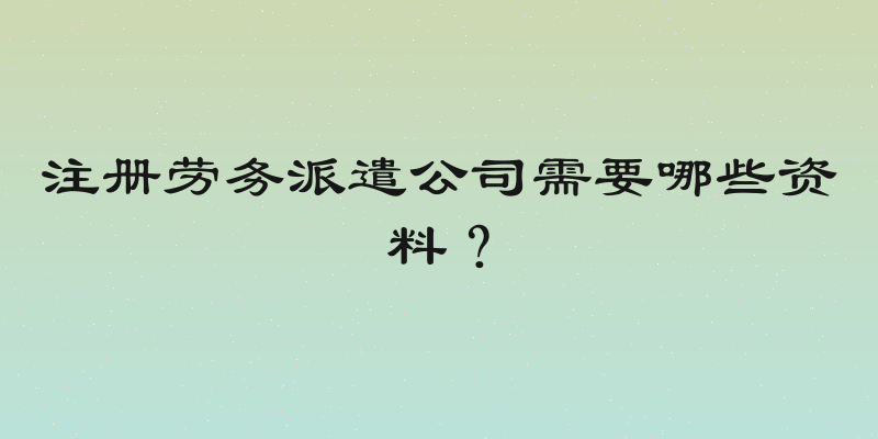 注册劳务派遣公司需要哪些资料？