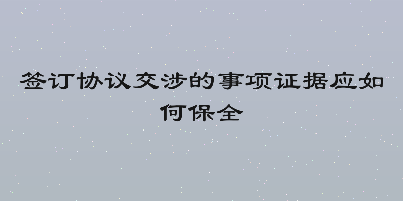 签订协议交涉的事项证据应如何保全