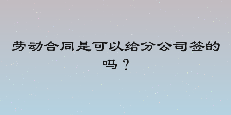 劳动合同是可以给分公司签的吗？