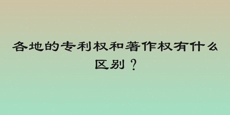 各地的专利权和著作权有什么区别？