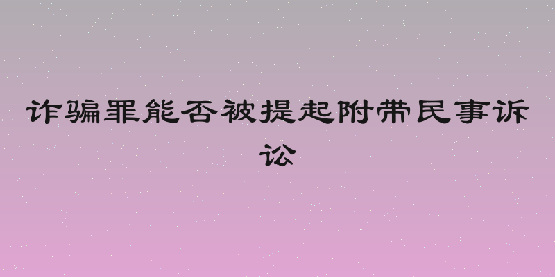 诈骗罪能否被提起附带民事诉讼