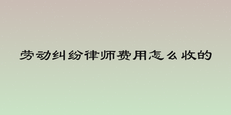 劳动纠纷律师费用怎么收的