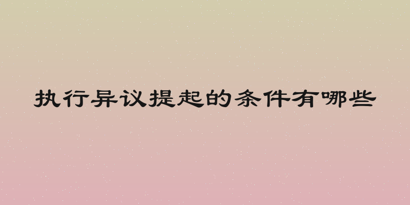 执行异议提起的条件有哪些