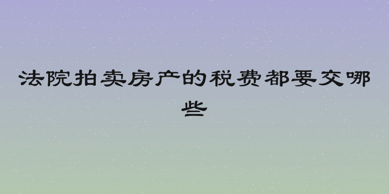法院拍卖房产的税费都要交哪些