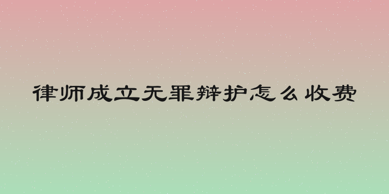 律师成立无罪辩护怎么收费