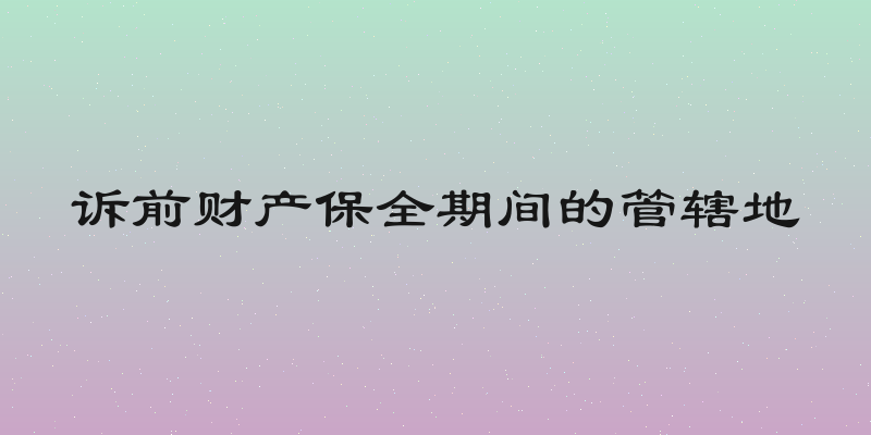 诉前财产保全期间的管辖地