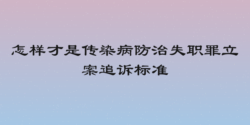 怎样才是传染病防治失职罪立案追诉标准