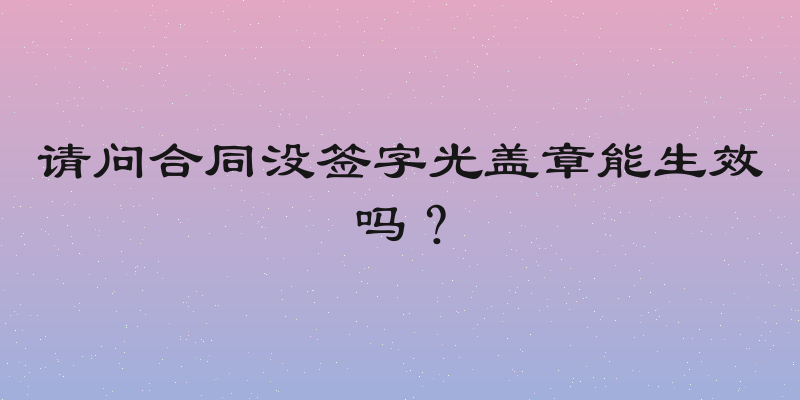 请问合同没签字光盖章能生效吗？
