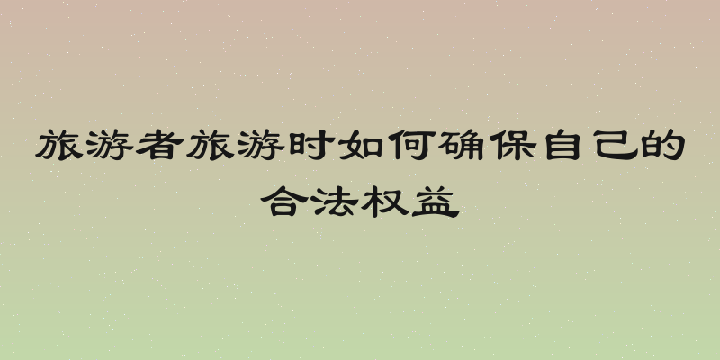 旅游者旅游时如何确保自己的合法权益