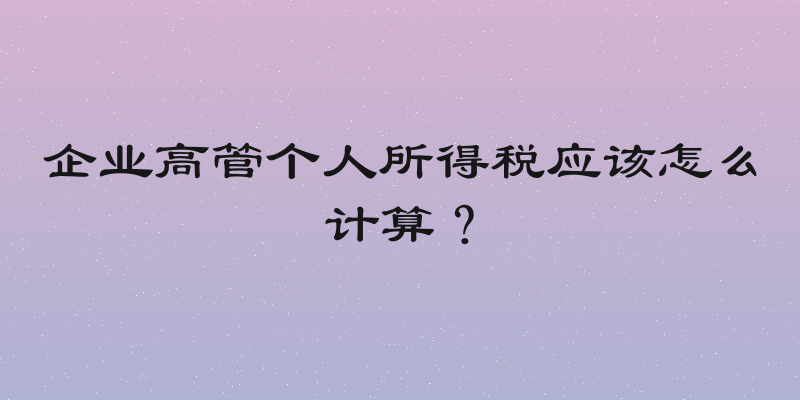 企业高管个人所得税应该怎么计算？