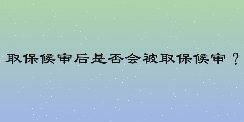取保候审后是否会被取保候审？