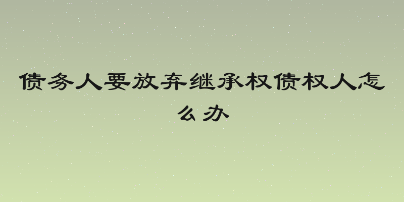 债务人要放弃继承权债权人怎么办