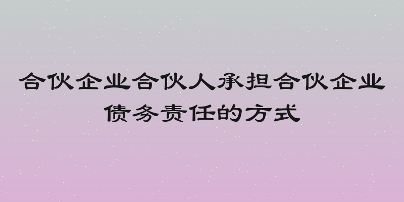 合伙企业合伙人承担合伙企业债务责任的方式