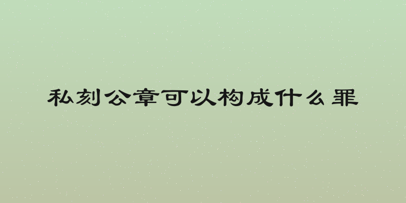 私刻公章可以构成什么罪
