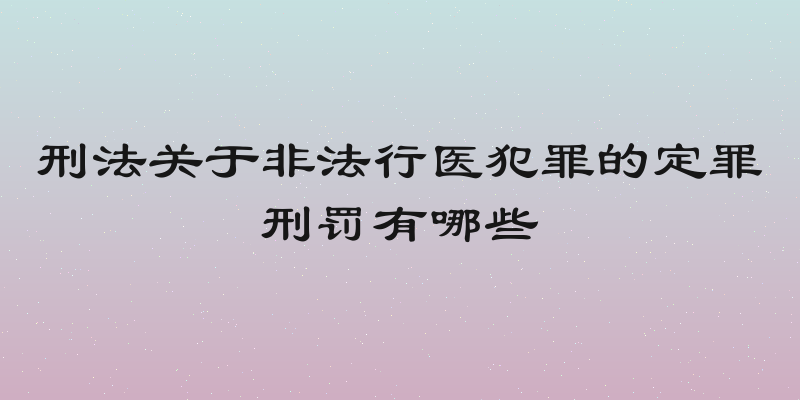 刑法关于非法行医犯罪的定罪刑罚有哪些
