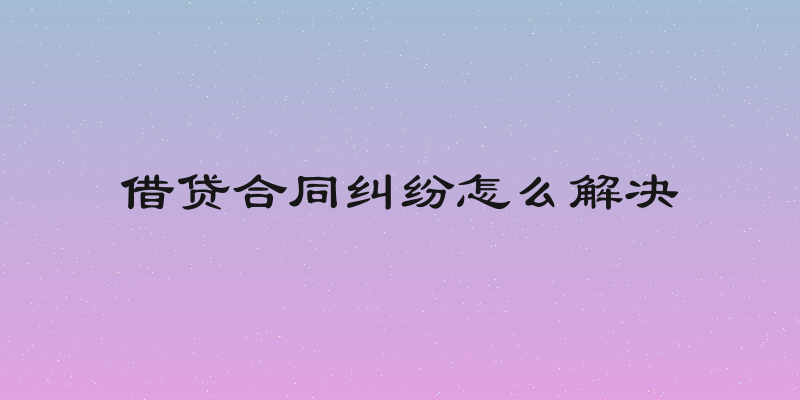 借贷合同纠纷怎么解决