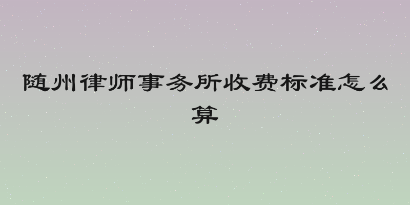 随州律师事务所收费标准怎么算