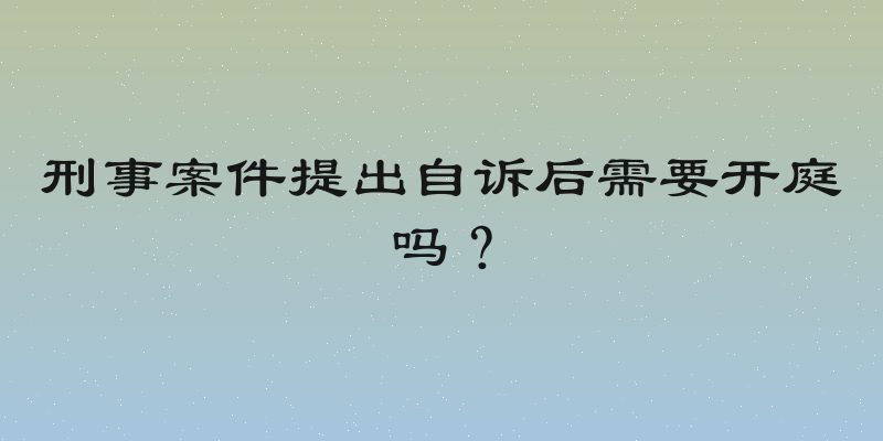 刑事案件提出自诉后需要开庭吗？