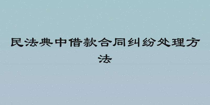 民法典中借款合同纠纷处理方法