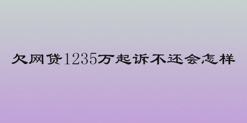 欠网贷1235万起诉不还会怎样