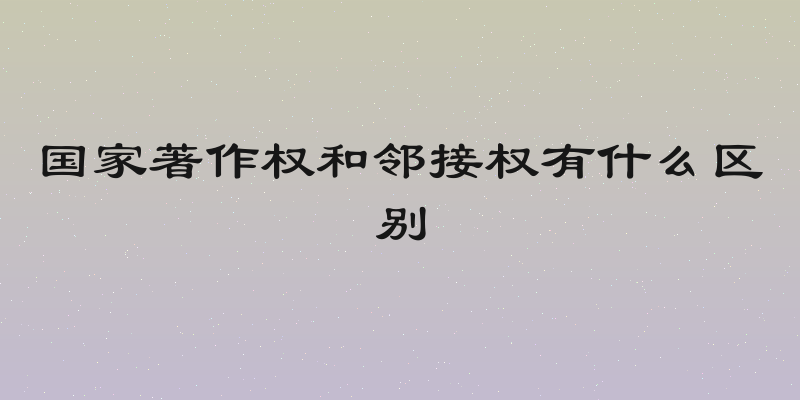国家著作权和邻接权有什么区别